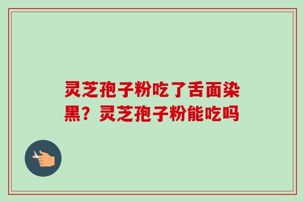 灵芝孢子粉吃了舌面染黑？灵芝孢子粉能吃吗