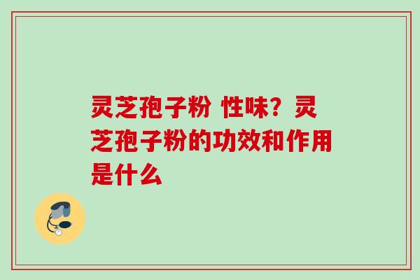 灵芝孢子粉 性味？灵芝孢子粉的功效和作用是什么