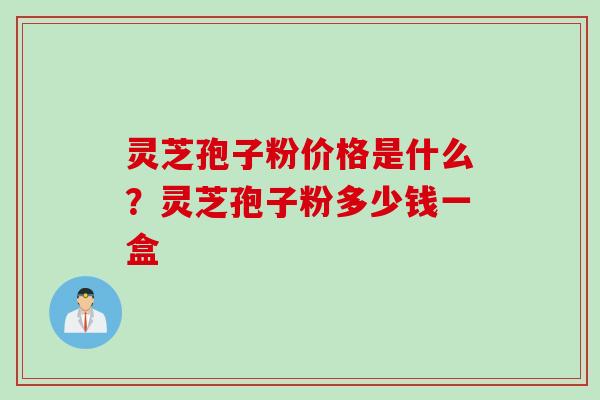 灵芝孢子粉价格是什么？灵芝孢子粉多少钱一盒