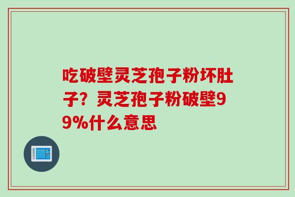 吃破壁灵芝孢子粉坏肚子？灵芝孢子粉破壁99%什么意思
