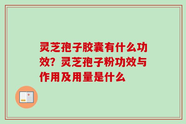 灵芝孢子胶囊有什么功效？灵芝孢子粉功效与作用及用量是什么
