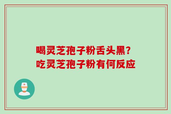 喝灵芝孢子粉舌头黑？吃灵芝孢子粉有何反应