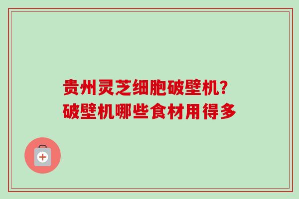 贵州灵芝细胞破壁机？破壁机哪些食材用得多