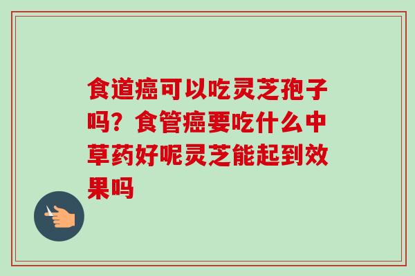 食道癌可以吃灵芝孢子吗？食管癌要吃什么中草药好呢灵芝能起到效果吗