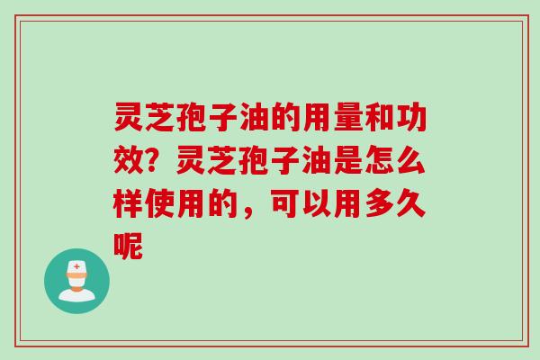灵芝孢子油的用量和功效？灵芝孢子油是怎么样使用的，可以用多久呢