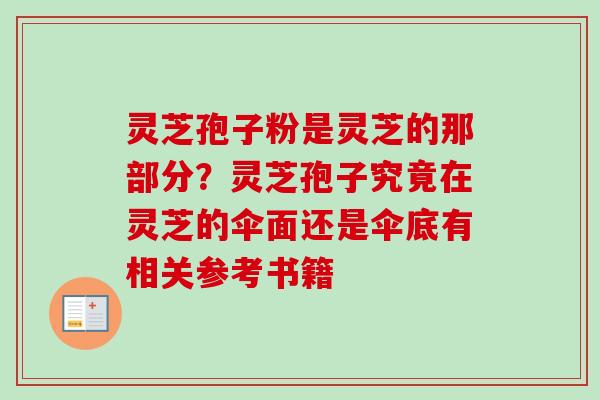 灵芝孢子粉是灵芝的那部分？灵芝孢子究竟在灵芝的伞面还是伞底有相关参考书籍