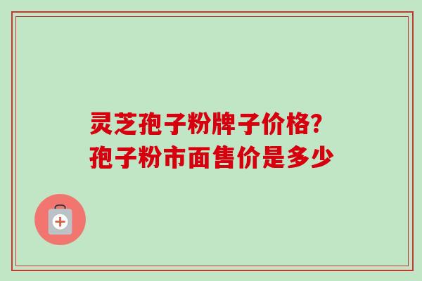 灵芝孢子粉牌子价格？孢子粉市面售价是多少
