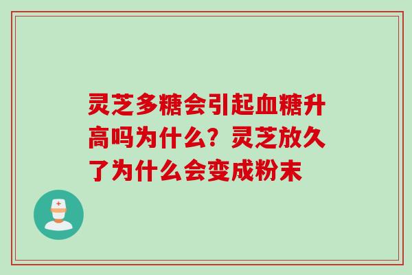 灵芝多糖会引起血糖升高吗为什么？灵芝放久了为什么会变成粉末