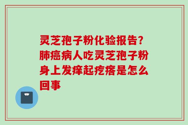 灵芝孢子粉化验报告？肺癌病人吃灵芝孢子粉身上发痒起疙瘩是怎么回事