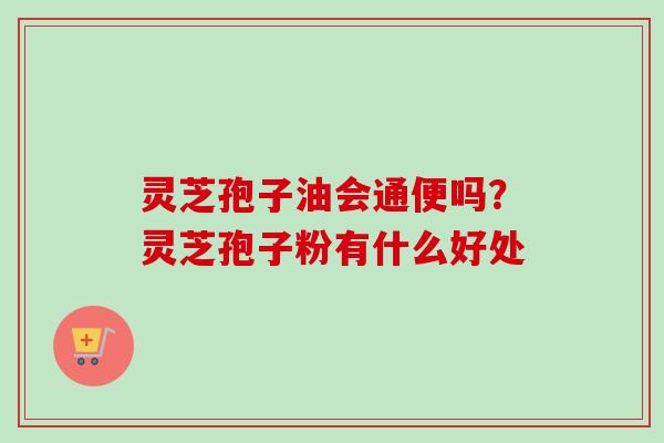 灵芝孢子油会通便吗？灵芝孢子粉有什么好处
