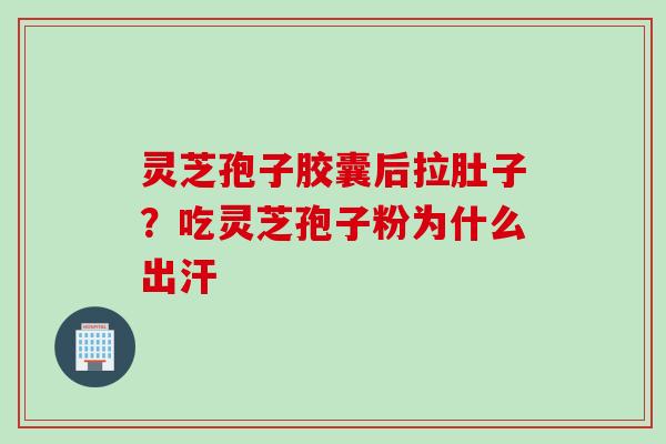 灵芝孢子胶囊后拉肚子？吃灵芝孢子粉为什么出汗