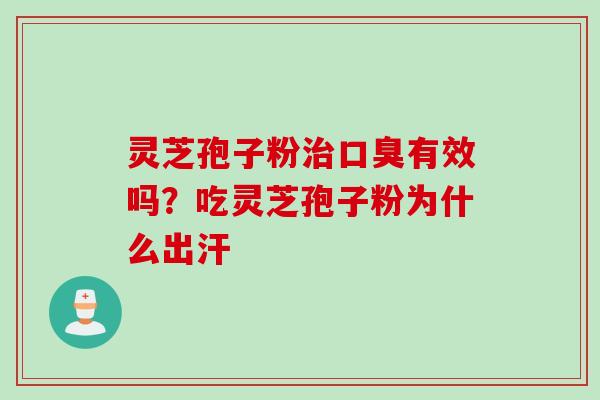 灵芝孢子粉治口臭有效吗？吃灵芝孢子粉为什么出汗