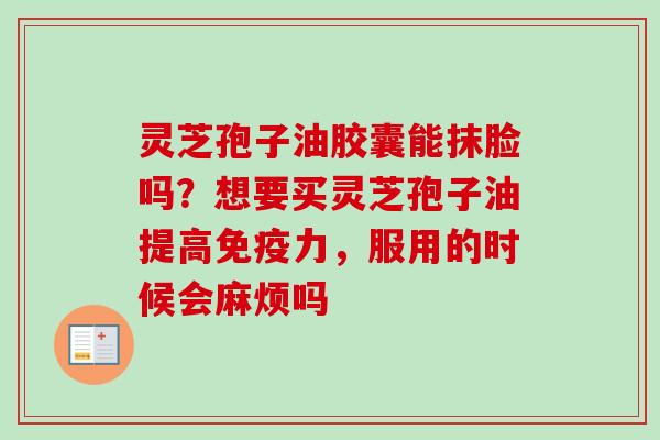 灵芝孢子油胶囊能抹脸吗？想要买灵芝孢子油提高免疫力，服用的时候会麻烦吗