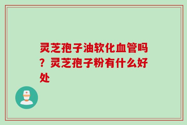 灵芝孢子油软化血管吗？灵芝孢子粉有什么好处