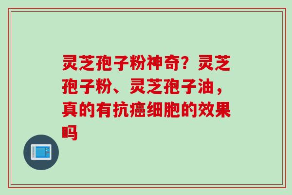 灵芝孢子粉神奇？灵芝孢子粉、灵芝孢子油，真的有抗癌细胞的效果吗