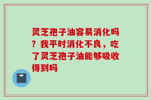 灵芝孢子油容易消化吗？我平时消化不良，吃了灵芝孢子油能够吸收得到吗
