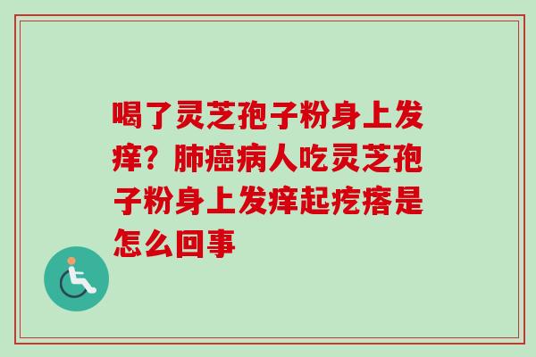 喝了灵芝孢子粉身上发痒？肺癌病人吃灵芝孢子粉身上发痒起疙瘩是怎么回事