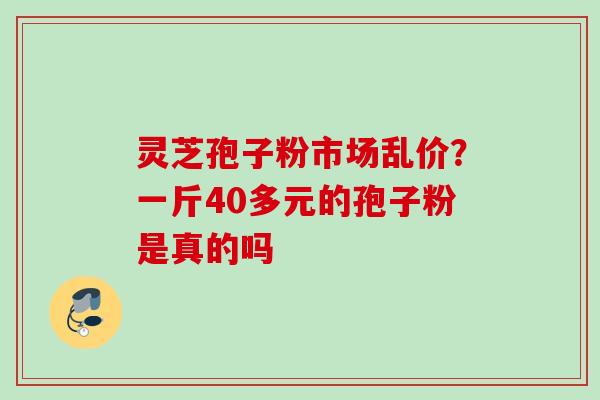 灵芝孢子粉市场乱价？一斤40多元的孢子粉是真的吗