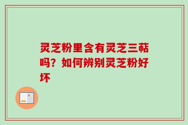 灵芝粉里含有灵芝三萜吗？如何辨别灵芝粉好坏