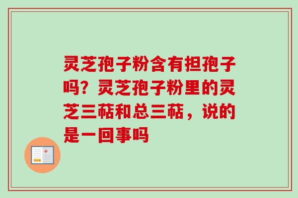 灵芝孢子粉含有担孢子吗？灵芝孢子粉里的灵芝三萜和总三萜，说的是一回事吗