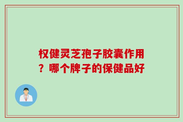 权健灵芝孢子胶囊作用？哪个牌子的保健品好