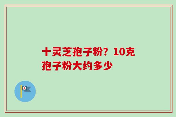 十灵芝孢子粉？10克孢子粉大约多少