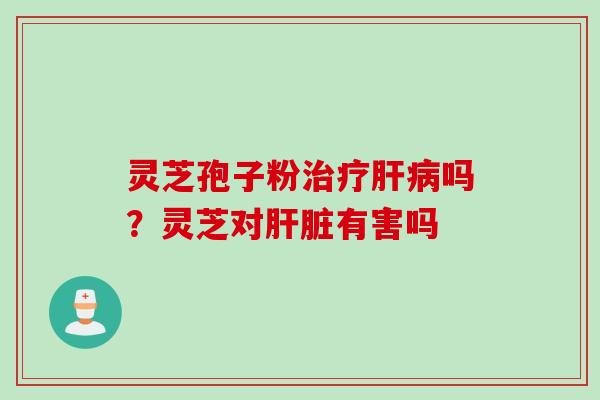 灵芝孢子粉治疗肝病吗？灵芝对肝脏有害吗