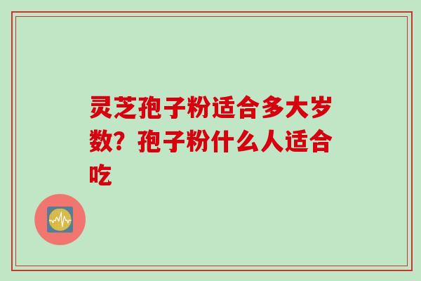 灵芝孢子粉适合多大岁数？孢子粉什么人适合吃