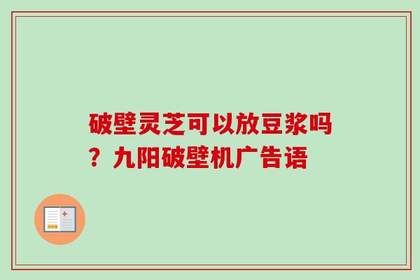 破壁灵芝可以放豆浆吗？九阳破壁机广告语