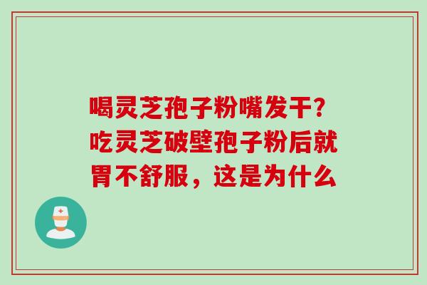 喝灵芝孢子粉嘴发干？吃灵芝破壁孢子粉后就胃不舒服，这是为什么