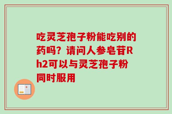 吃灵芝孢子粉能吃别的药吗？请问人参皂苷Rh2可以与灵芝孢子粉同时服用