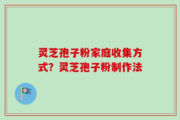 灵芝孢子粉家庭收集方式？灵芝孢子粉制作法
