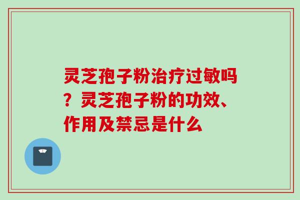 灵芝孢子粉治疗过敏吗？灵芝孢子粉的功效、作用及禁忌是什么