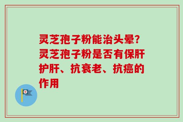 灵芝孢子粉能治头晕？灵芝孢子粉是否有保肝护肝、抗衰老、抗癌的作用