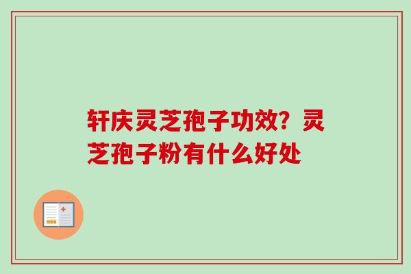轩庆灵芝孢子功效？灵芝孢子粉有什么好处