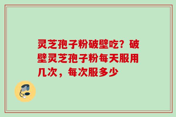 灵芝孢子粉破壁吃？破壁灵芝孢子粉每天服用几次，每次服多少