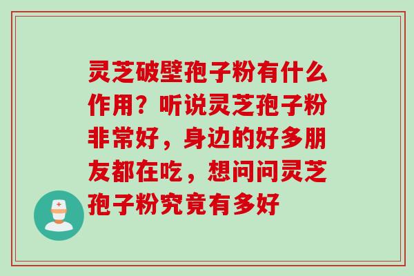 灵芝破壁孢子粉有什么作用？听说灵芝孢子粉非常好，身边的好多朋友都在吃，想问问灵芝孢子粉究竟有多好