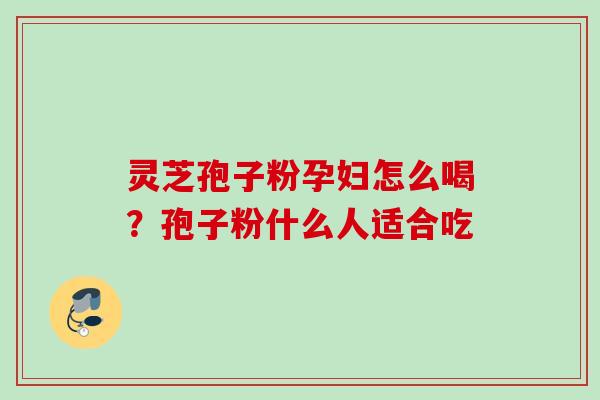 灵芝孢子粉孕妇怎么喝？孢子粉什么人适合吃