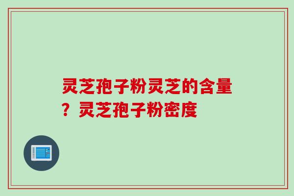 灵芝孢子粉灵芝的含量？灵芝孢子粉密度