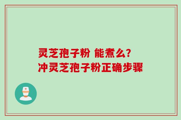 灵芝孢子粉 能煮么？冲灵芝孢子粉正确步骤