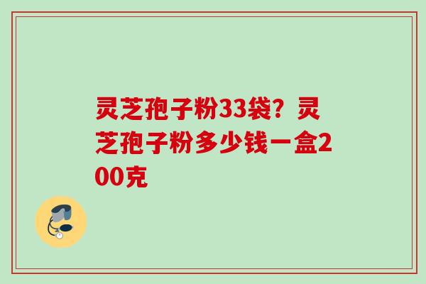 灵芝孢子粉33袋？灵芝孢子粉多少钱一盒200克