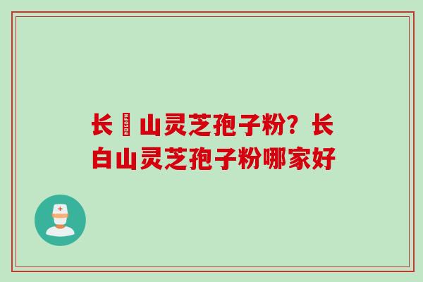 长甴山灵芝孢子粉？长白山灵芝孢子粉哪家好