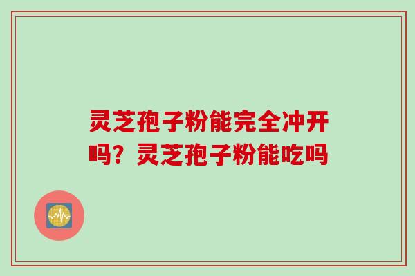 灵芝孢子粉能完全冲开吗？灵芝孢子粉能吃吗