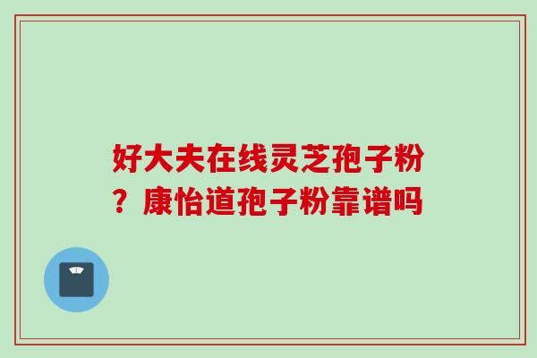 好大夫在线灵芝孢子粉？康怡道孢子粉靠谱吗