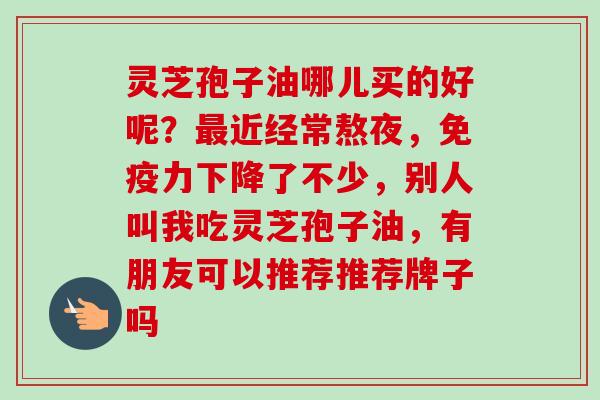 灵芝孢子油哪儿买的好呢？最近经常熬夜，免疫力下降了不少，别人叫我吃灵芝孢子油，有朋友可以推荐推荐牌子吗