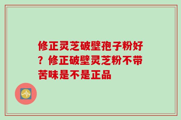 修正灵芝破壁孢子粉好？修正破壁灵芝粉不带苦味是不是正品