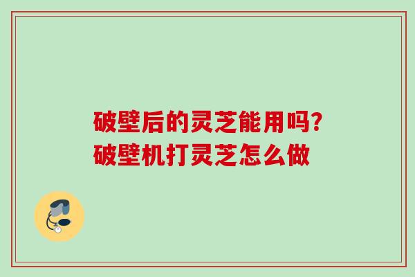 破壁后的灵芝能用吗？破壁机打灵芝怎么做