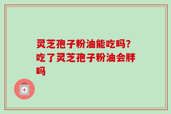 灵芝孢子粉油能吃吗？吃了灵芝孢子粉油会胖吗