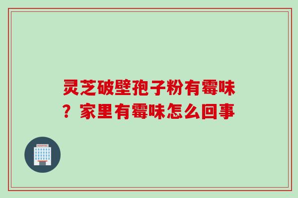 灵芝破壁孢子粉有霉味?家里有霉味怎么回事 灵芝破壁孢子粉有霉味?家里有霉味怎么回事