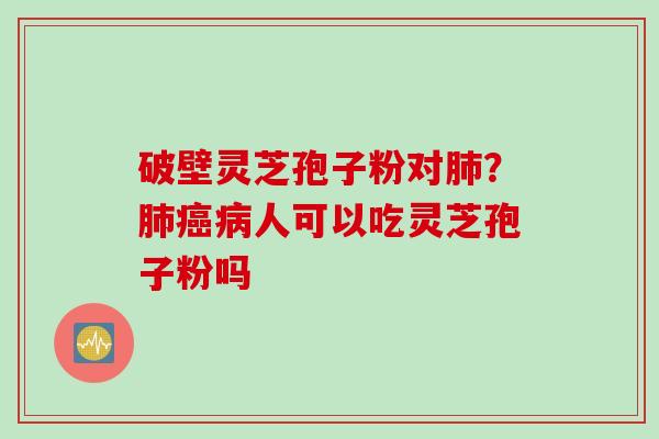 破壁灵芝孢子粉对肺？肺癌病人可以吃灵芝孢子粉吗